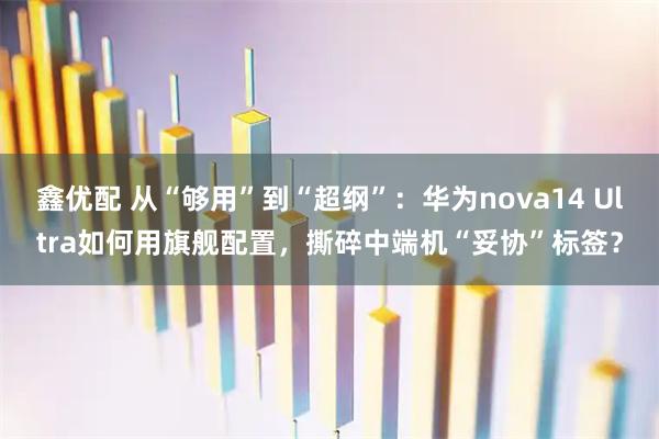鑫优配 从“够用”到“超纲”：华为nova14 Ultra如何用旗舰配置，撕碎中端机“妥协”标签？