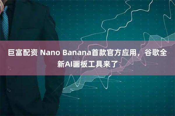 巨富配资 Nano Banana首款官方应用，谷歌全新AI画板工具来了
