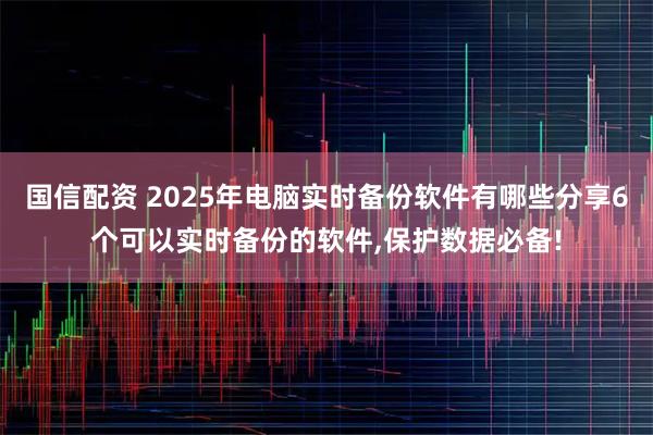 国信配资 2025年电脑实时备份软件有哪些分享6个可以实时备份的软件,保护数据必备!