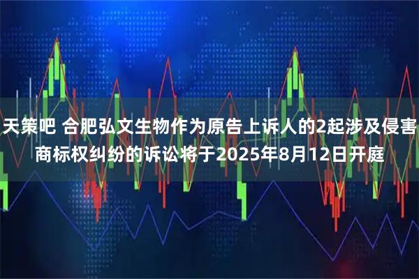 天策吧 合肥弘文生物作为原告上诉人的2起涉及侵害商标权纠纷的诉讼将于2025年8月12日开庭