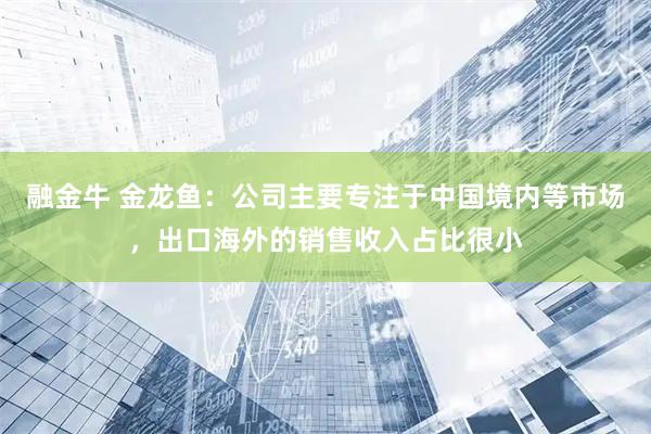 融金牛 金龙鱼：公司主要专注于中国境内等市场，出口海外的销售收入占比很小