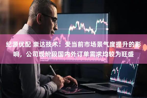 纪源优配 崇达技术：受当前市场景气度提升的影响，公司现阶段国内外订单需求均较为旺盛