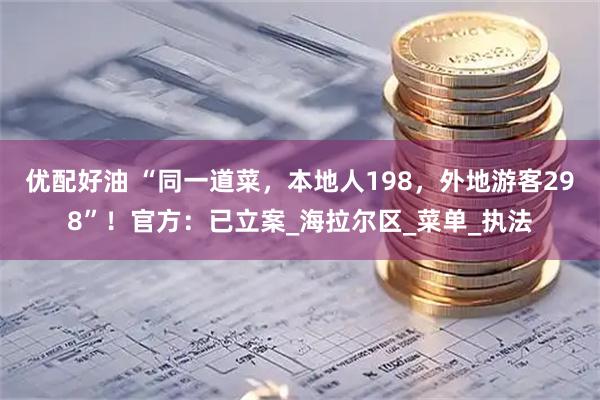 优配好油 “同一道菜，本地人198，外地游客298”！官方：已立案_海拉尔区_菜单_执法
