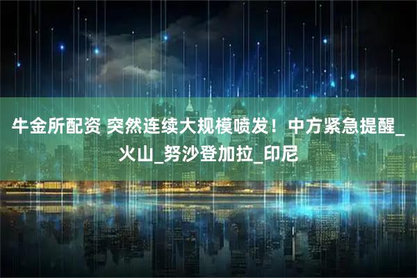 牛金所配资 突然连续大规模喷发！中方紧急提醒_火山_努沙登加拉_印尼