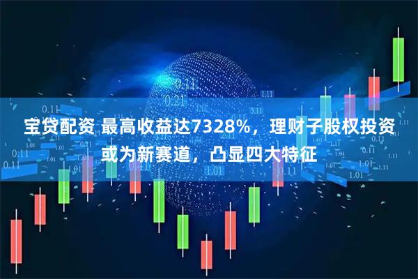 宝贷配资 最高收益达7328%，理财子股权投资或为新赛道，凸显四大特征