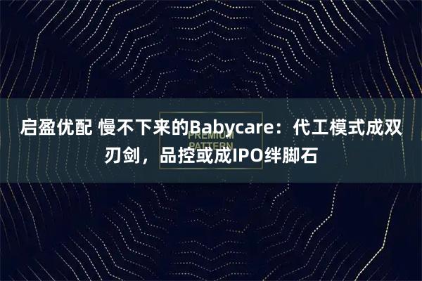 启盈优配 慢不下来的Babycare：代工模式成双刃剑，品控或成IPO绊脚石