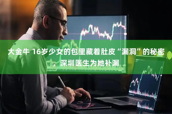 大金牛 16岁少女的包里藏着肚皮“漏洞”的秘密，深圳医生为她补漏
