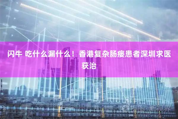 闪牛 吃什么漏什么！香港复杂肠瘘患者深圳求医获治
