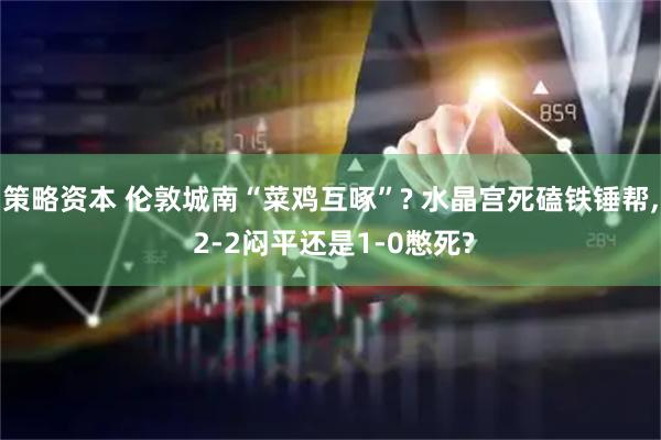 策略资本 伦敦城南“菜鸡互啄”? 水晶宫死磕铁锤帮, 2-2闷平还是1-0憋死?