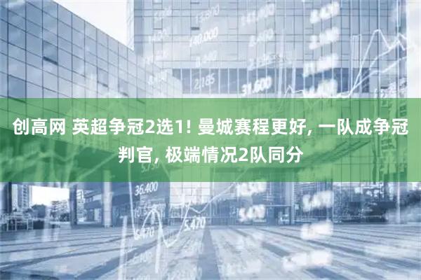 创高网 英超争冠2选1! 曼城赛程更好, 一队成争冠判官, 极端情况2队同分