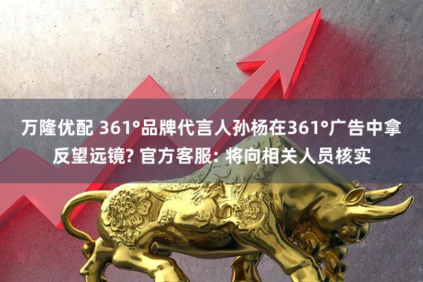 万隆优配 361°品牌代言人孙杨在361°广告中拿反望远镜? 官方客服: 将向相关人员核实