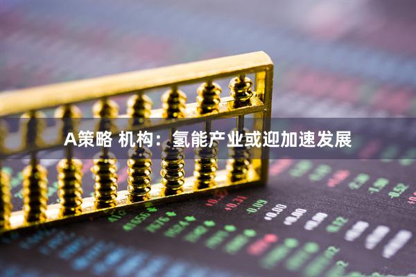 A策略 机构：氢能产业或迎加速发展
