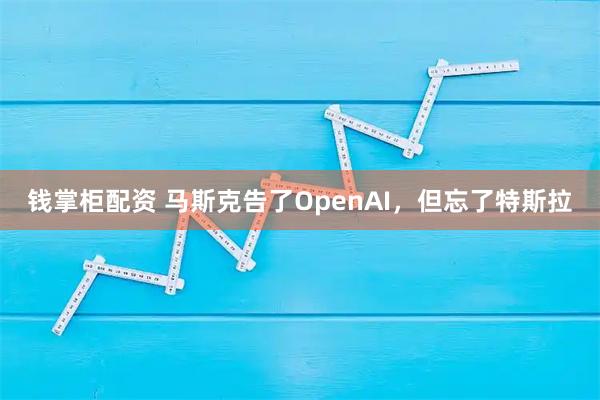 钱掌柜配资 马斯克告了OpenAI，但忘了特斯拉