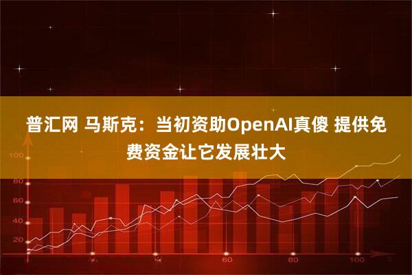 普汇网 马斯克：当初资助OpenAI真傻 提供免费资金让它发展壮大