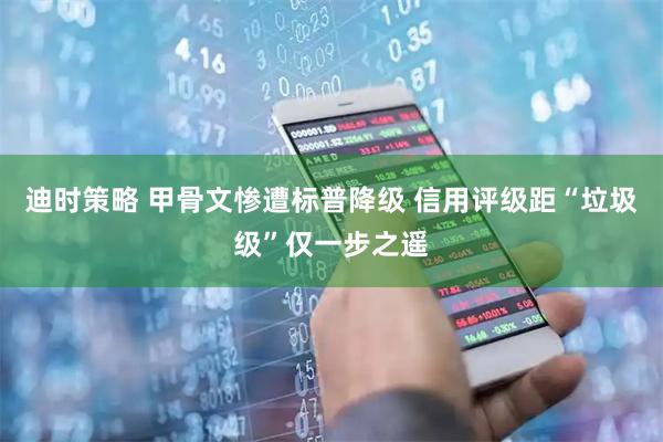 迪时策略 甲骨文惨遭标普降级 信用评级距“垃圾级”仅一步之遥