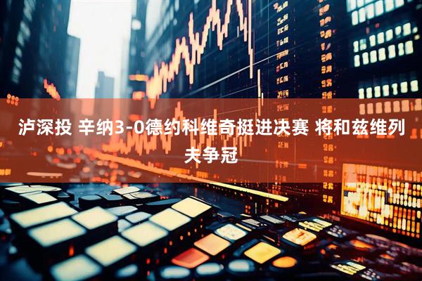泸深投 辛纳3-0德约科维奇挺进决赛 将和兹维列夫争冠