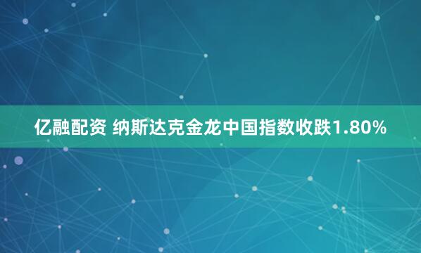 亿融配资 纳斯达克金龙中国指数收跌1.80%