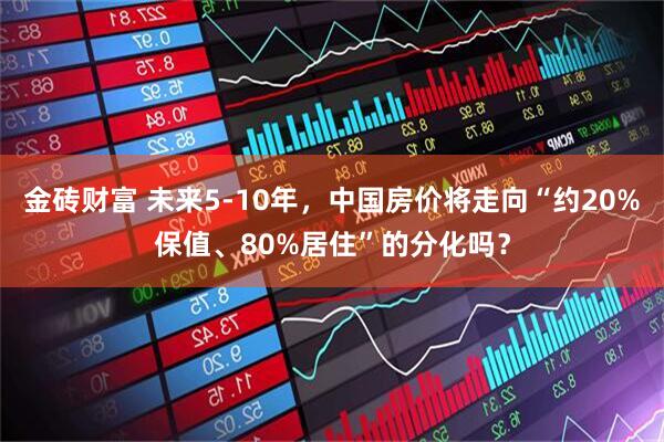 金砖财富 未来5-10年，中国房价将走向“约20%保值、80%居住”的分化吗？