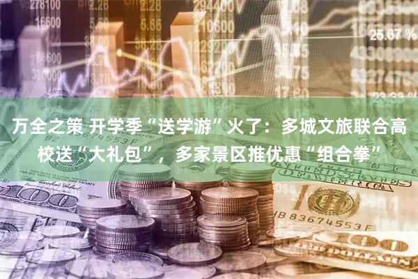 万全之策 开学季“送学游”火了：多城文旅联合高校送“大礼包”，多家景区推优惠“组合拳”